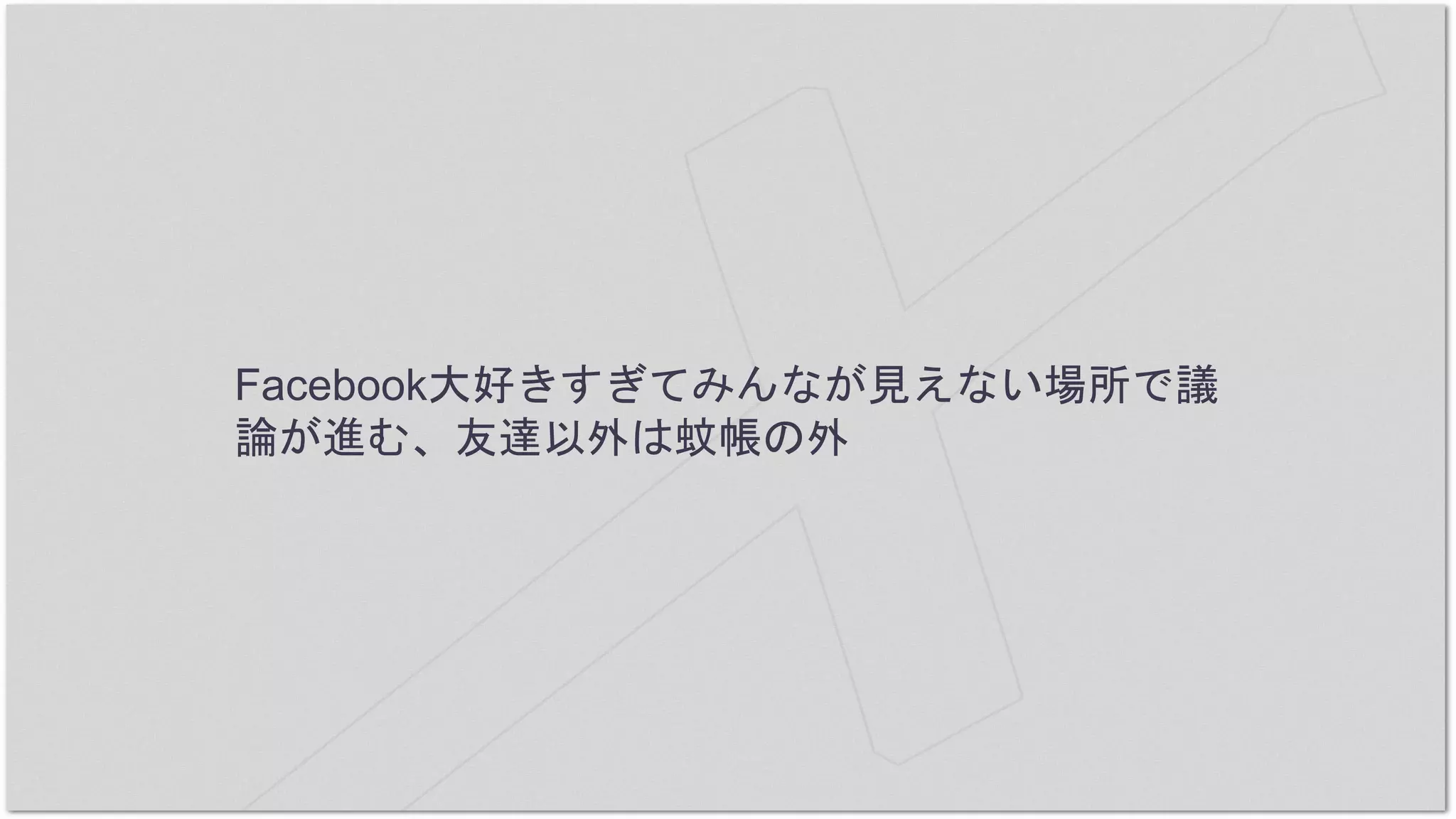 Facebook大好きすぎてみんなが見えない場所で議
論が進む、友達以外は蚊帳の外
 
