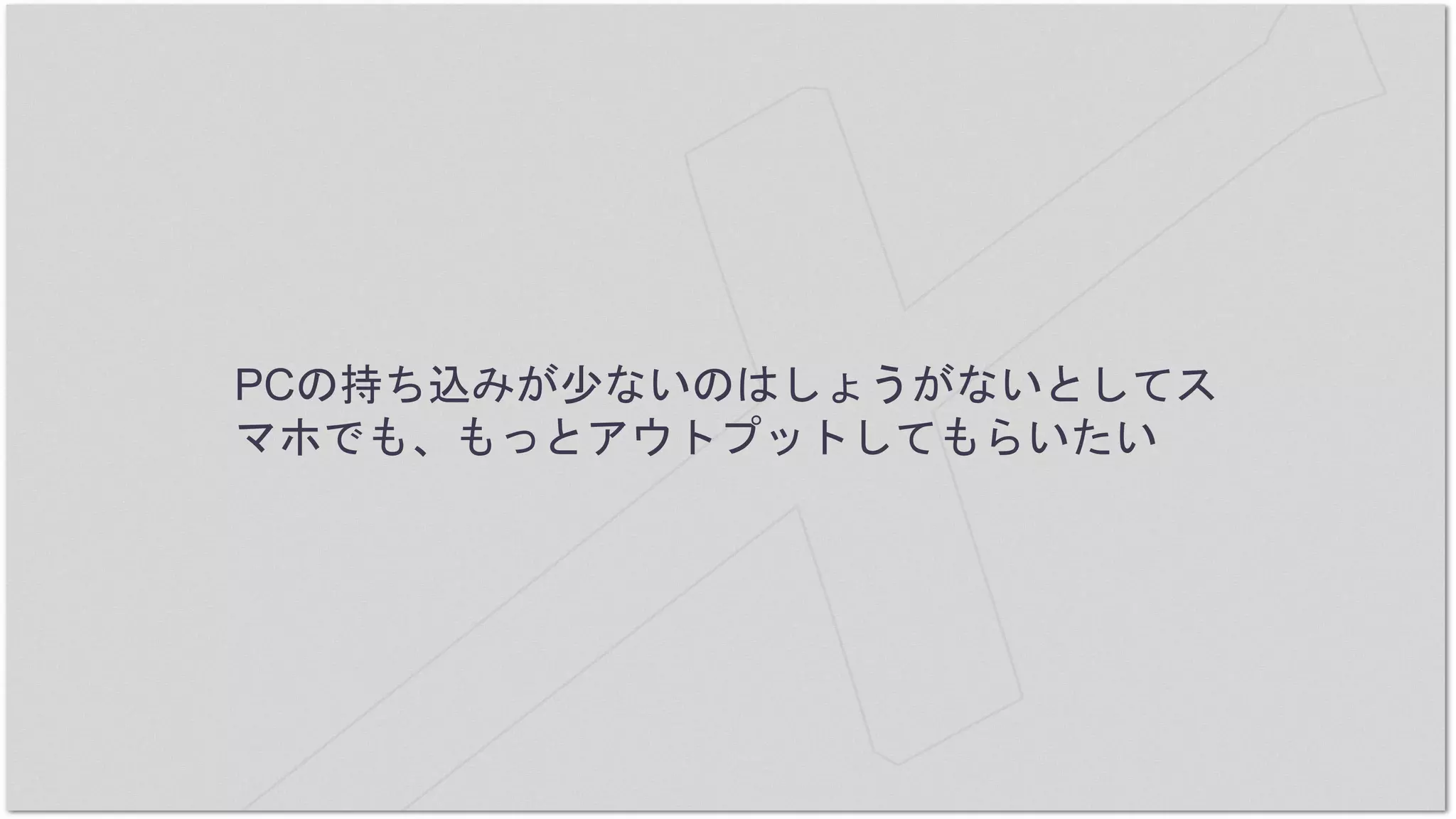 PCの持ち込みが少ないのはしょうがないとしてス
マホでも、もっとアウトプットしてもらいたい
 