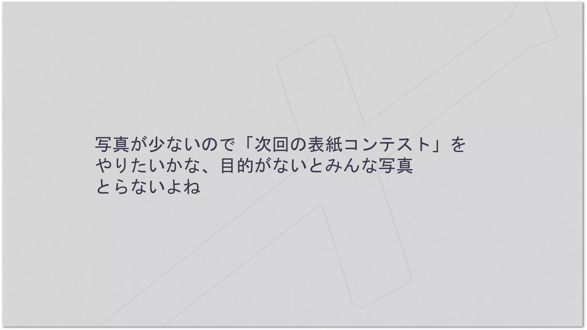 写真が少ないので「次回の表紙コンテスト」を
やりたいかな、目的がないとみんな写真
とらないよね
 