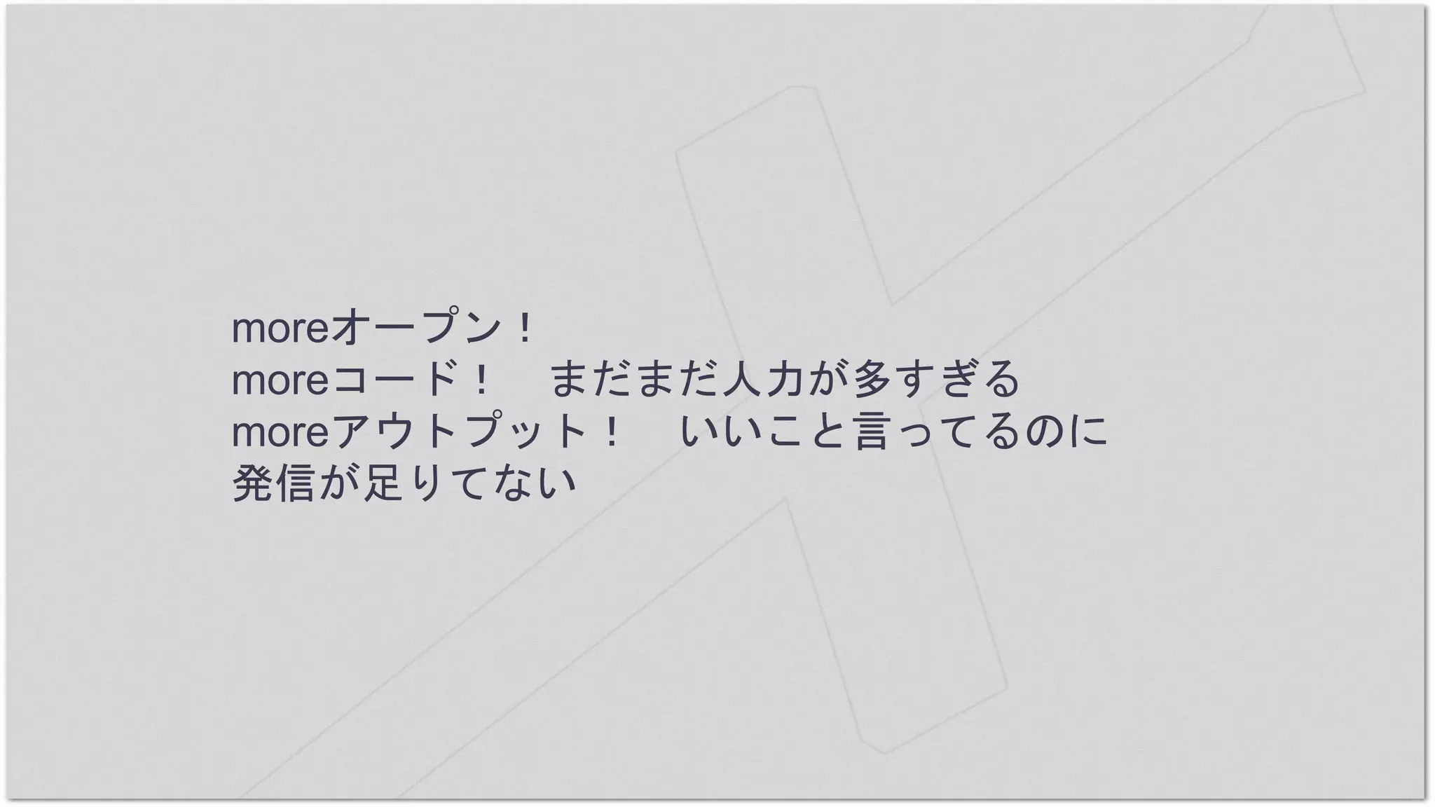moreオープン！
moreコード！ まだまだ人力が多すぎる
moreアウトプット！ いいこと言ってるのに
発信が足りてない
 