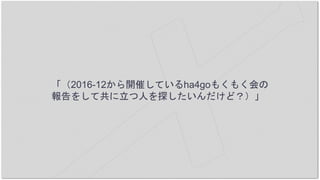 「（2016-12から開催しているha4goもくもく会の
報告をして共に立つ人を探したいんだけど？）」
 
