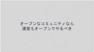 オープンなコミュニティなら
運営もオープンでやるべき
 