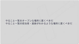 やること一覧をオープンな場所に置くべきだ
やること一覧の担当者・進捗がわかるような場所に置くべきだ
 