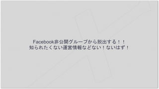 Facebook非公開グループから脱出する！！
知られたくない運営情報などない！ないはず！
 