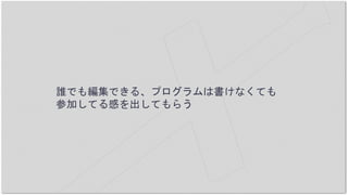 誰でも編集できる、プログラムは書けなくても
参加してる感を出してもらう
 