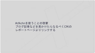#cfkchnを使うことの啓蒙
ブログ記事などを見かけたらなるべくCfKの
レポートページよりリンクする
 