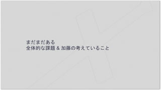 まだまだある
全体的な課題 & 加藤の考えていること
 