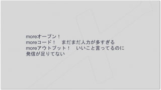 moreオープン！
moreコード！ まだまだ人力が多すぎる
moreアウトプット！ いいこと言ってるのに
発信が足りてない
 