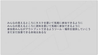 みんなの見えるところにタスクを置いて気軽に参加できるように
みんなの見えるところに資料を置いて気軽に参加できるように
参加者みんながアウトプットできるようツール・場所を提供していこう
まだまだ改善できる余地はあるな
 