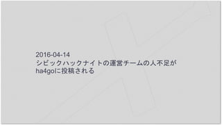 2016-04-14
シビックハックナイトの運営チームの人不足が
ha4goに投稿される
 