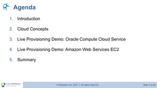 © Raastech, Inc. 2017 | All rights reserved. Slide 2 of 26@Raastech
Agenda
1. Introduction
2. Cloud Concepts
3. Live Provisioning Demo: Oracle Compute Cloud Service
4. Live Provisioning Demo: Amazon Web Services EC2
5. Summary
 