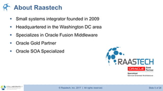 © Raastech, Inc. 2017 | All rights reserved. Slide 5 of 26@Raastech
About Raastech
▪ Small systems integrator founded in 2009
▪ Headquartered in the Washington DC area
▪ Specializes in Oracle Fusion Middleware
▪ Oracle Gold Partner
▪ Oracle SOA Specialized
 
