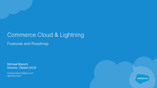 Commerce Cloud & Lightning
Features and Roadmap
Michael Bianchi
Director, Global UI/UX
michael.bianchi@tcs.com
@mbianchi27
 