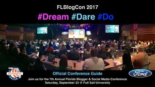 FLBlogCon 2017
#Dream #Dare #Do
Ofﬁcial Conference Guide
Join us for the 7th Annual Florida Blogger & Social Media Conference
Saturday, September 23 @ Full Sail University
 
