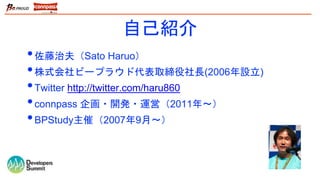 自己紹介
•佐藤治夫（Sato Haruo）
•株式会社ビープラウド代表取締役社長(2006年設立)
•Twitter http://twitter.com/haru860
•connpass 企画・開発・運営（2011年〜）
•BPStudy主催（2007年9月〜）
 