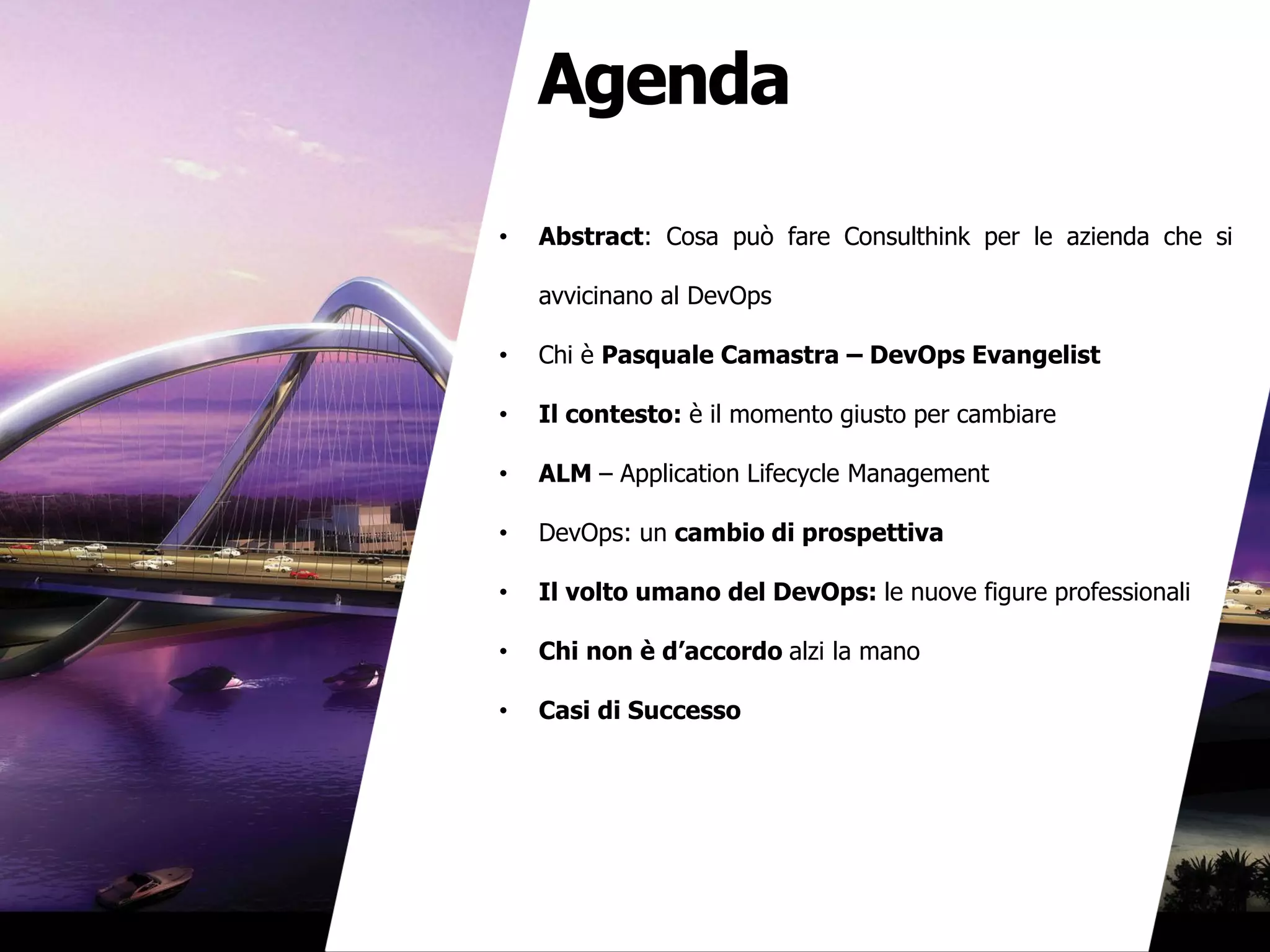 Agenda
• Abstract: Cosa può fare Consulthink per le azienda che si
avvicinano al DevOps
• Chi è Pasquale Camastra – DevOps Evangelist
• Il contesto: è il momento giusto per cambiare
• ALM – Application Lifecycle Management
• DevOps: un cambio di prospettiva
• Il volto umano del DevOps: le nuove figure professionali
• Chi non è d’accordo alzi la mano
• Casi di Successo
 