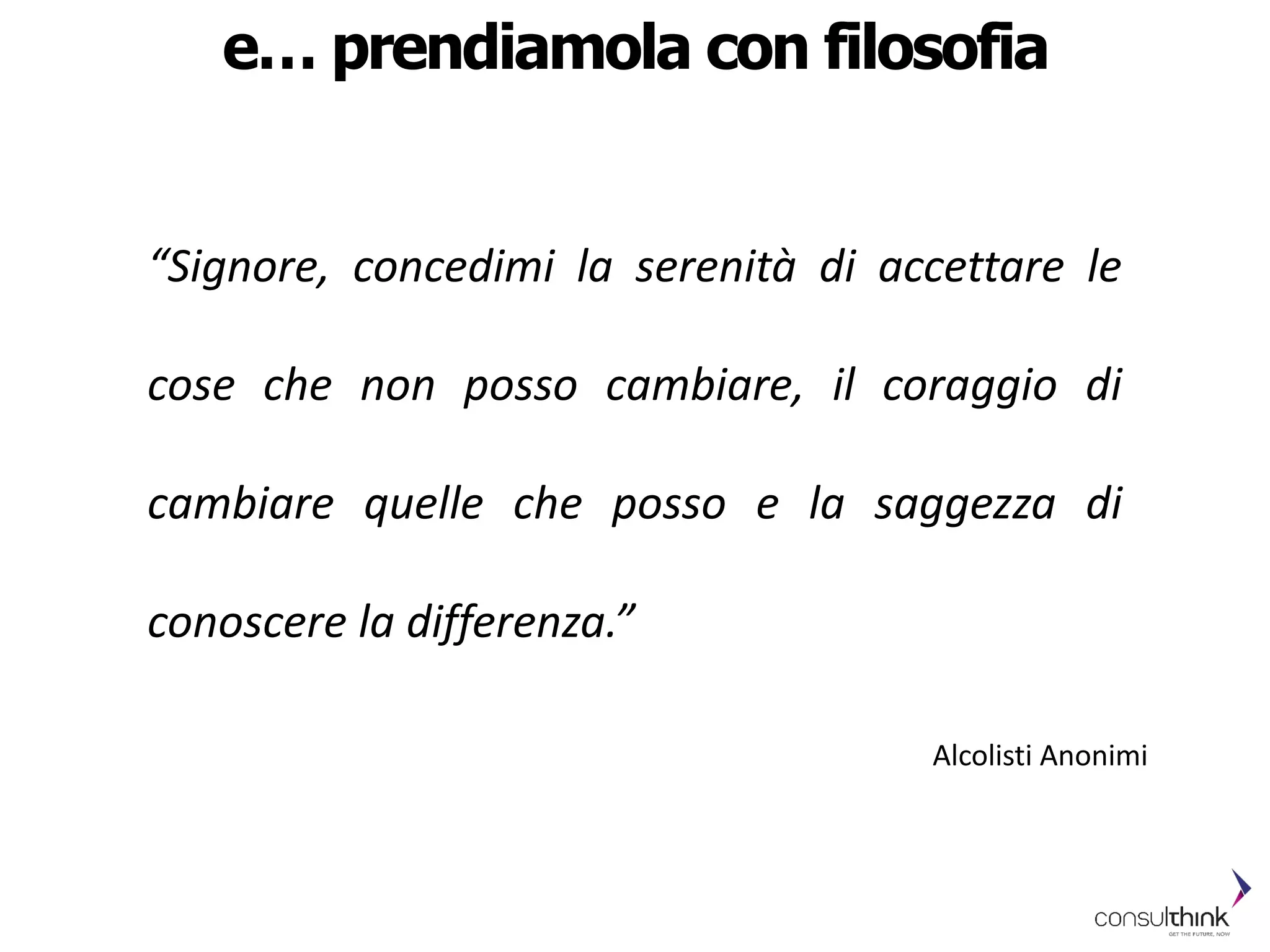 e… prendiamola con filosofia
“Signore, concedimi la serenità di accettare le
cose che non posso cambiare, il coraggio di
cambiare quelle che posso e la saggezza di
conoscere la differenza.”
Alcolisti Anonimi
 