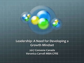 Leadership: A Need for Developing a
Growth Mindset
2017 Convene Canada
Veronica Carroll MBA CFRE
 