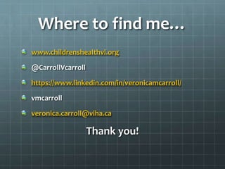 Where to find me…
www.childrenshealthvi.org
@CarrollVcarroll
https://www.linkedin.com/in/veronicamcarroll/
vmcarroll
veronica.carroll@viha.ca
Thank you!
 