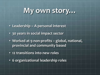My own story…
• Leadership – A personal interest
• 30 years in social impact sector
• Worked at 9 non-profits – global, national,
provincial and community based
• 12 transitions into new roles
• 6 organizational leadership roles
 