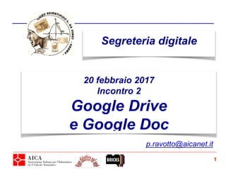 Segreteria digitale
1
20 febbraio 2017
Incontro 2
Google Drive
e Google Doc
p.ravotto@aicanet.it
 