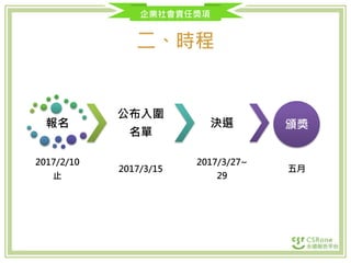 企業社會責任獎項
二、時程
報名
2017/2/10
止
公布入圍
名單
2017/3/15
決選
2017/3/27~
29
頒獎
五月
 