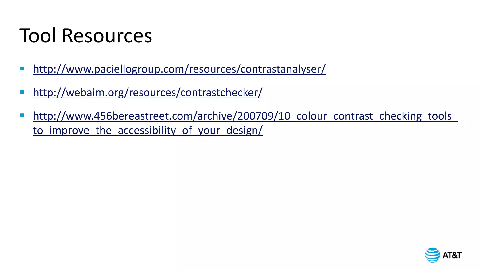 Tool Resources
 http://www.paciellogroup.com/resources/contrastanalyser/
 http://webaim.org/resources/contrastchecker/
 http://www.456bereastreet.com/archive/200709/10_colour_contrast_checking_tools_
to_improve_the_accessibility_of_your_design/
 