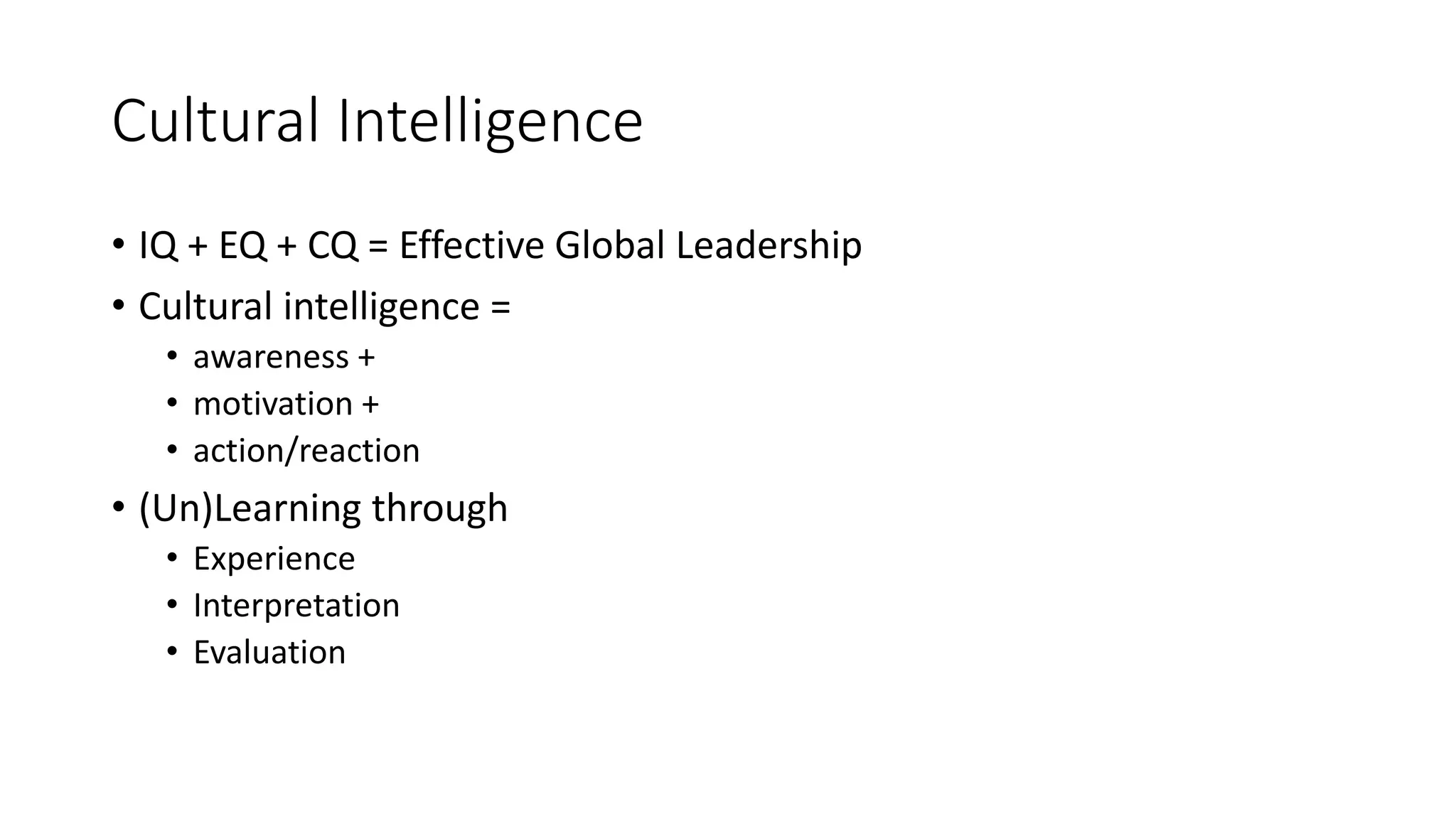 Cultural Intelligence
• IQ + EQ + CQ = Effective Global Leadership
• Cultural intelligence =
• awareness +
• motivation +
• action/reaction
• (Un)Learning through
• Experience
• Interpretation
• Evaluation
 