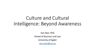 Culture and Cultural
Intelligence: Beyond Awareness
Ilan Alon, PhD
School of Business and Law
University of Agder
ilan.alon@uia.no
 