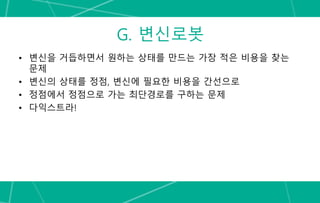 G. 변신로봇
• 변신을 거듭하면서 원하는 상태를 만드는 가장 적은 비용을 찾는
문제
• 변신의 상태를 정점, 변신에 필요한 비용을 간선으로
• 정점에서 정점으로 가는 최단경로를 구하는 문제
• 다익스트라!
 