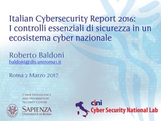 Roberto Baldoni
baldoni@dis.uniroma1.it
Roma 2 Marzo 2017
Italian Cybersecurity Report 2016:
I controlli essenziali di sicurezza in un
ecosistema cyber nazionale	
 