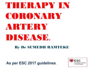 THERAPY IN
CORONARY
ARTERY
DISEASE.
As per ESC 2017 guidelines.
By Dr SUMEDH RAMTEKE
 