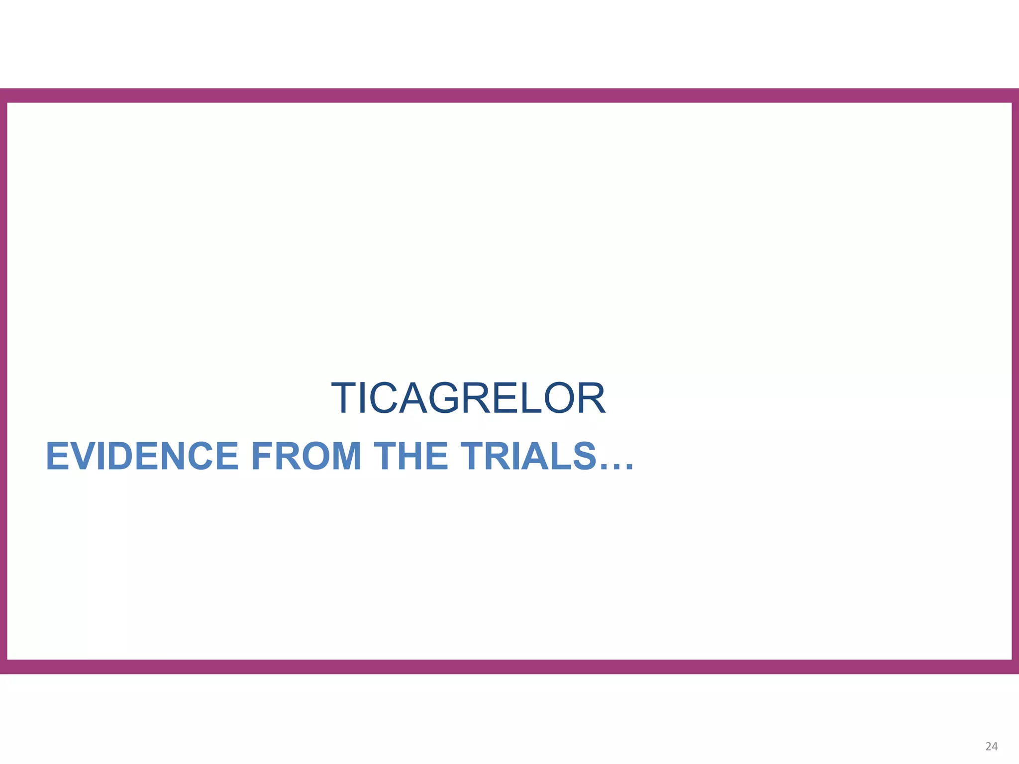 TICAGRELOR
EVIDENCE FROM THE TRIALS…
24
 
