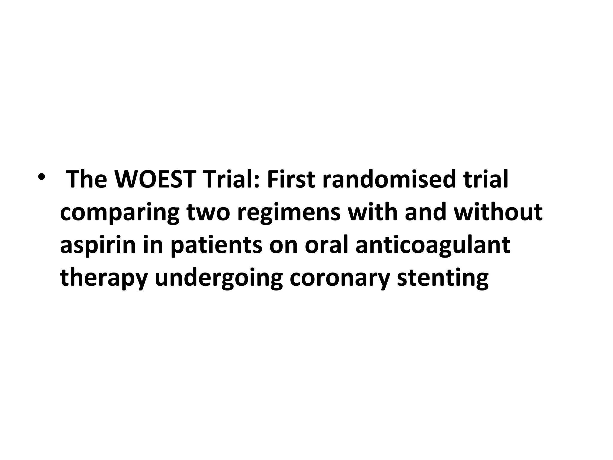 • The WOEST Trial: First randomised trial
comparing two regimens with and without
aspirin in patients on oral anticoagulant
therapy undergoing coronary stenting
 