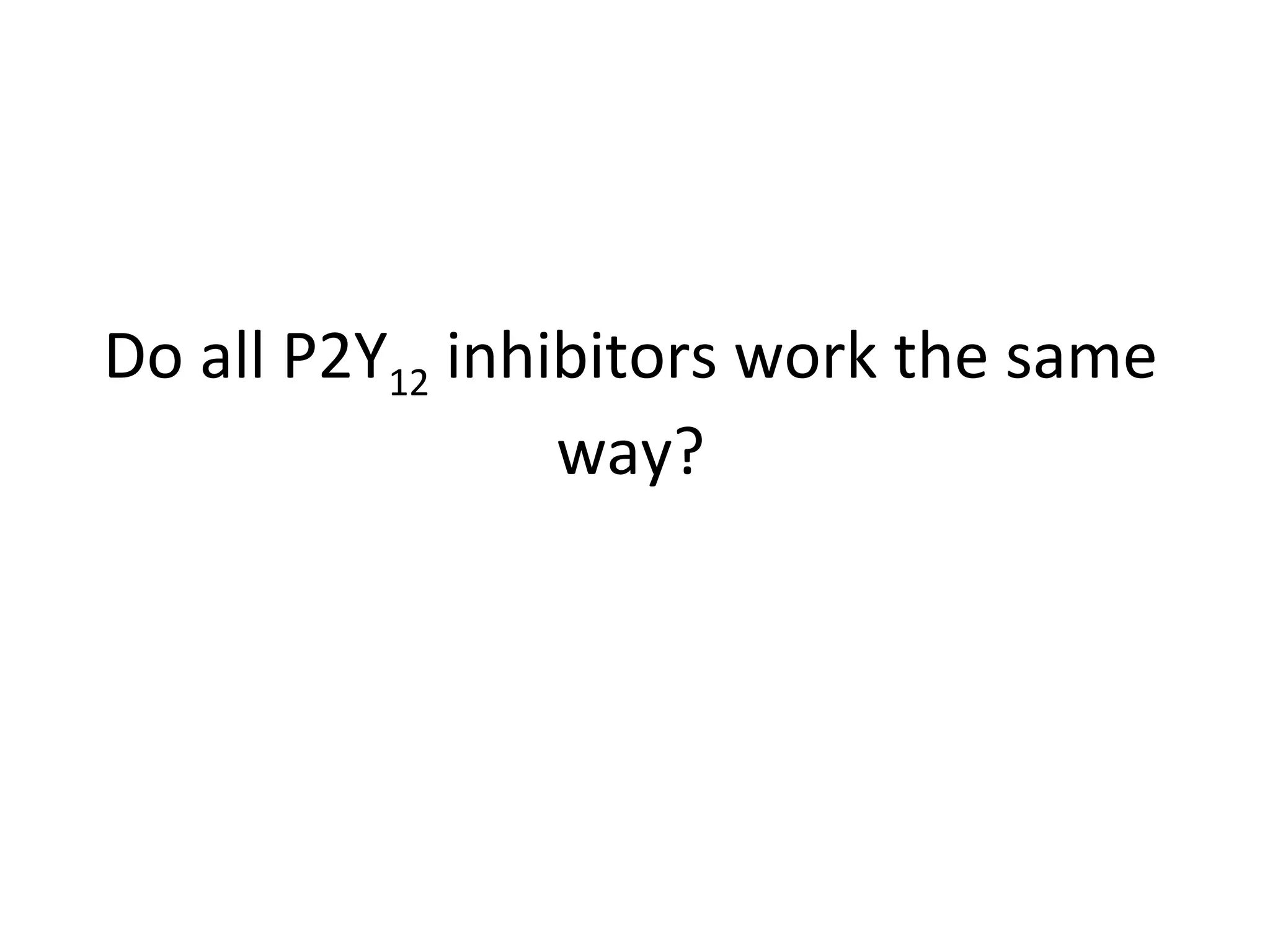 Do all P2Y12 inhibitors work the same
way?
 