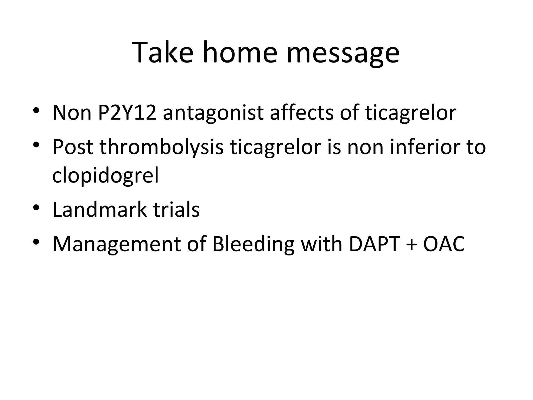 Take home message
• Non P2Y12 antagonist affects of ticagrelor
• Post thrombolysis ticagrelor is non inferior to
clopidogrel
• Landmark trials
• Management of Bleeding with DAPT + OAC
 
