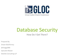Database Security
How Do I Get There?
Prepared By:
Shawn McElhinney
@shaggyDBA
Specialist Master
Deloitte Consulting LLP
 
