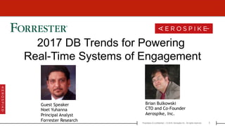 1Proprietary & Confidential | © 2016 Aerospike Inc. All rights reserved.[ ]
2017 DB Trends for Powering
Real-Time Systems of Engagement
Guest Speaker
Noel Yuhanna
Principal Analyst
Forrester Research
Brian Bulkowski
CTO and Co-Founder
Aerospike, Inc.
 