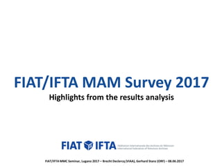 FIAT/IFTA MAM Survey 2017
Highlights from the results analysis
FIAT/IFTA MMC Seminar, Lugano 2017 – Brecht Declercq (VIAA), Gerhard Stanz (ORF) – 08.06.2017
 