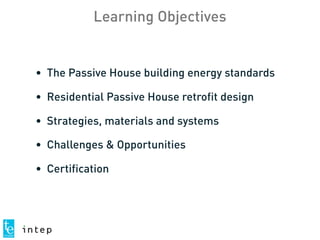 Learning Objectives
• The Passive House building energy standards
• Residential Passive House retrofit design
• Strategies, materials and systems
• Challenges & Opportunities
• Certification
 