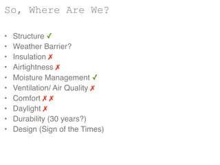 • Structure ✓
• Weather Barrier?
• Insulation ✗
• Airtightness ✗
• Moisture Management ✓
• Ventilation/ Air Quality ✗
• Comfort ✗ ✗
• Daylight ✗
• Durability (30 years?)
• Design (Sign of the Times)
So, Where Are We?
 