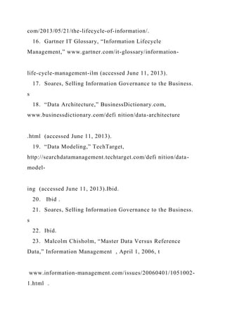 com/2013/05/21/the-lifecycle-of-information/.
16. Gartner IT Glossary, “Information Lifecycle
Management,” www.gartner.com/it-glossary/information-
life-cycle-management-ilm (accessed June 11, 2013).
17. Soares, Selling Information Governance to the Business.
s
18. “Data Architecture,” BusinessDictionary.com,
www.businessdictionary.com/defi nition/data-architecture
.html (accessed June 11, 2013).
19. “Data Modeling,” TechTarget,
http://searchdatamanagement.techtarget.com/defi nition/data-
model-
ing (accessed June 11, 2013).Ibid.
20. Ibid .
21. Soares, Selling Information Governance to the Business.
s
22. Ibid.
23. Malcolm Chisholm, “Master Data Versus Reference
Data,” Information Management , April 1, 2006, t
www.information-management.com/issues/20060401/1051002-
1.html .
 