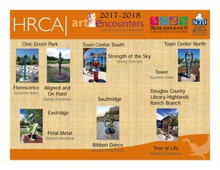 2017-2018
Ribbon Dance
Kendra Fleischman
Aligned and
On Point
Sandy Friedman
Strength of the Sky
Jimmy Descant
Petal Metal
Richard Mertineit
Tree of Life
Robert Henderson
Tower
Suzanne Kane
Florescence
Suzanne Kane
Civic Green Park Town Center South Town Center North
Southridge
Eastridge
Douglas County
Library-Highlands
Ranch Branch
 