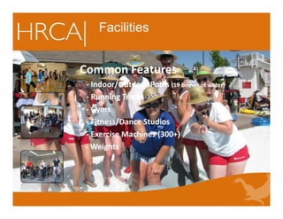 Common Features
‐ Indoor/Outdoor Pools (19 bodies of water)
‐ Running Tracks
‐ Gyms
‐ Fitness/Dance Studios
‐ Exercise Machines (300+)
‐ Weights
Common Features
‐ Indoor/Outdoor Pools (19 bodies of water)
‐ Running Tracks
‐ Gyms
‐ Fitness/Dance Studios
‐ Exercise Machines (300+)
‐ Weights
Facilities
 