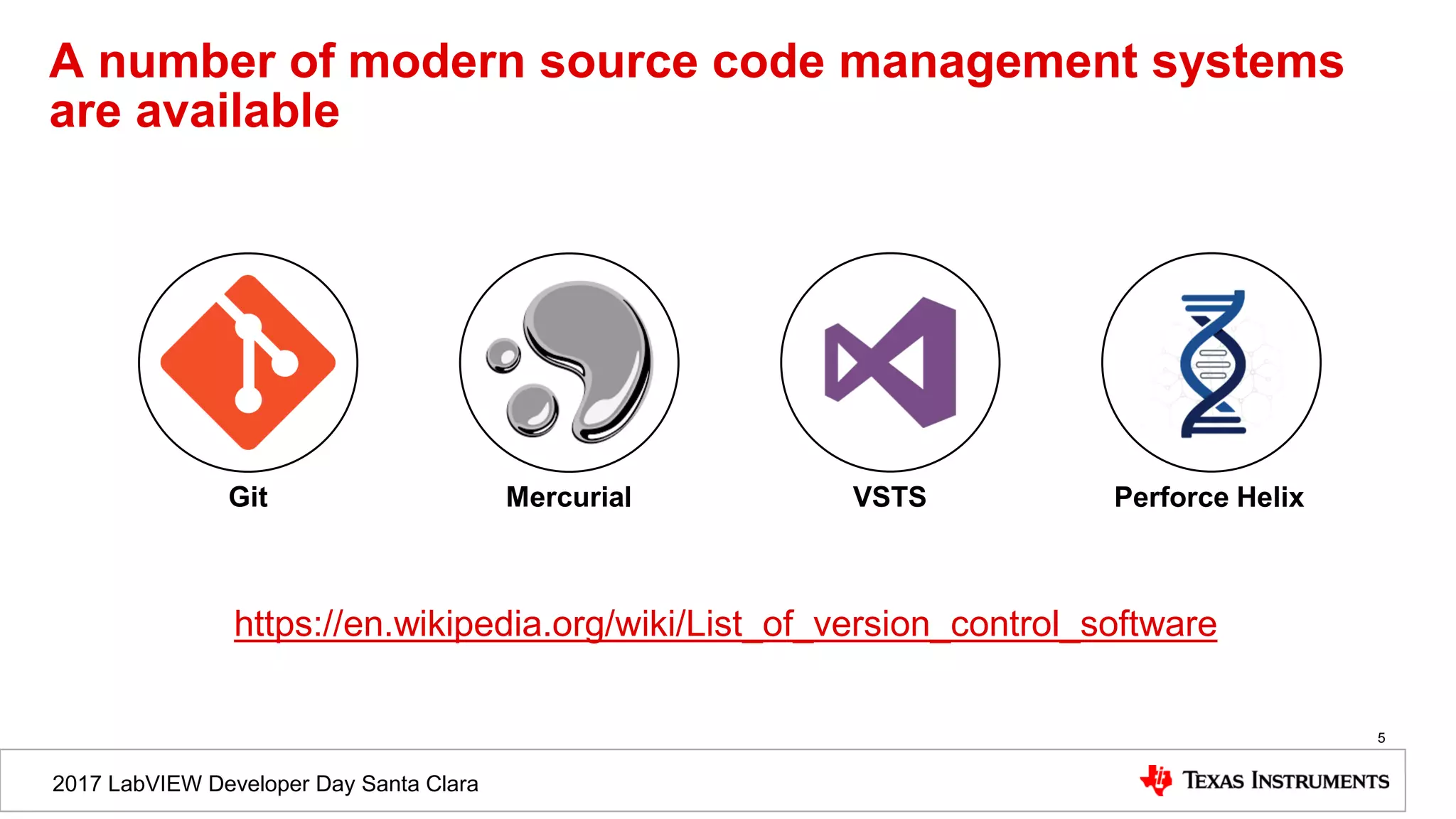 2017 LabVIEW Developer Day Santa Clara
A number of modern source code management systems
are available
5
Git Mercurial Perforce Helix
https://en.wikipedia.org/wiki/List_of_version_control_software
VSTS
 