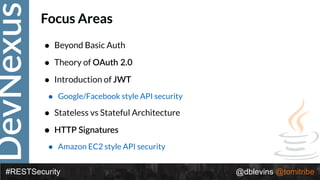 DevNexus
#RESTSecurity @dblevins @tomitribe
Focus Areas
• Beyond Basic Auth
• Theory of OAuth 2.0
• Introduction of JWT
• Google/Facebook style API security
• Stateless vs Stateful Architecture
• HTTP Signatures
• Amazon EC2 style API security
 
