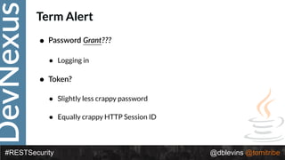 DevNexus
#RESTSecurity @dblevins @tomitribe
Term Alert
• Password Grant???
• Logging in
• Token?
• Slightly less crappy password
• Equally crappy HTTP Session ID
 