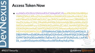 DevNexus
#RESTSecurity @dblevins @tomitribe
Access Token Now
• eyJhbGciOiJSUzI1NiIsInR5cCI6IkpXVCJ9.eyJ0b2tlbi10eXBlIjoi
YWNjZXNzLXRva2VuIiwidXNlcm5hbWUiOiJzbm9vcHkiLCJhb
mltYWwiOiJiZWFnbGUiLCJpc3MiOiJodHRwczovL2RlbW8uc3
VwZXJiaXouY29tL29hdXRoMi90b2tlbiIsInNjb3BlcyI6WyJ0d2l
0dGVyIiwibWFucy1iZXN0LWZyaWVuZCJdLCJleHAiOjE0NzQy
ODA5NjMsImlhdCI6MTQ3NDI3OTE2MywianRpIjoiNjY4ODFi
MDY4YjI0OWFkOSJ9.DTfSdMzIIsC0j8z3icRdYO1GaMGl6j1I_2
DBjiiHW9vmDz8OAw8Jh8DpO32fv0vICc0hb4F0QCD3KQnv8
GVM73kSYaOEUwlW0k1TaElxc43_Ocxm1F5IUNZvzlLJ_ksFXG
DL_cuadhVDaiqmhct098ocefuv08TdzRxqYoEqYNo
 