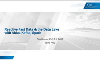 Reactive Fast Data & the Data Lake
with Akka, Kafka, Spark
DevNexus, Feb 23, 2017
Todd Fritz
 