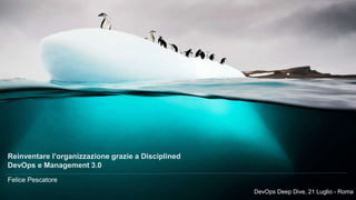 DevOps Deep Dive, 21 Luglio - Roma
Felice Pescatore
Reinventare l’organizzazione grazie a Disciplined
DevOps e Management 3.0
DevOps Deep Dive, 21 Luglio - Roma
 